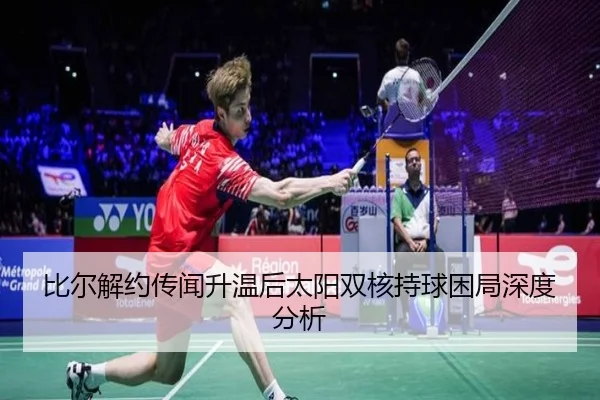比尔解约传闻升温后太阳双核持球困局深度分析